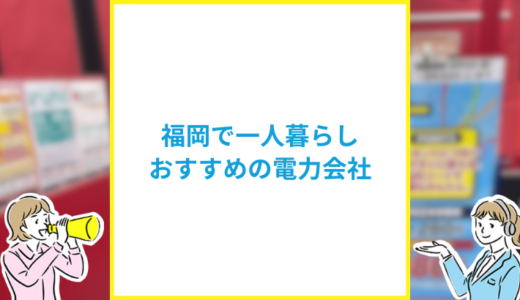 福岡の一人暮らしにおすすめの電力会社は？目的別おすすめの電力会社も紹介